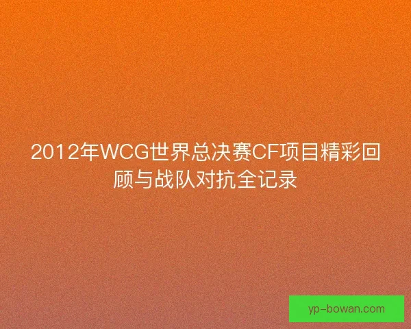 2012年WCG世界总决赛CF项目精彩回顾与战队对抗全记录