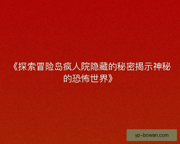 《探索冒险岛疯人院隐藏的秘密揭示神秘的恐怖世界》