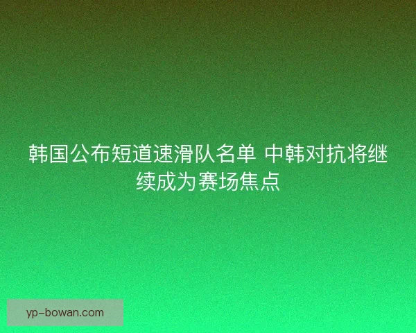韩国公布短道速滑队名单 中韩对抗将继续成为赛场焦点