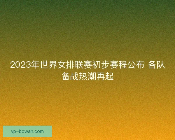 2023年世界女排联赛初步赛程公布 各队备战热潮再起