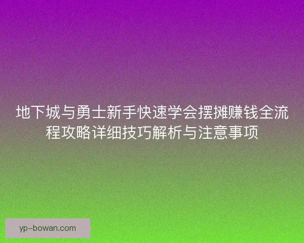 地下城与勇士新手快速学会摆摊赚钱全流程攻略详细技巧解析与注意事项