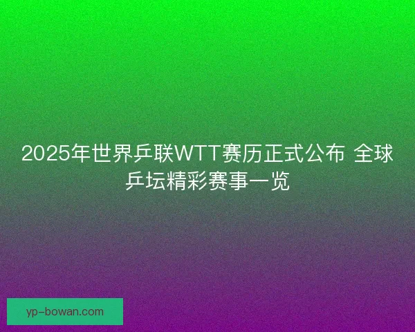 2025年世界乒联WTT赛历正式公布 全球乒坛精彩赛事一览